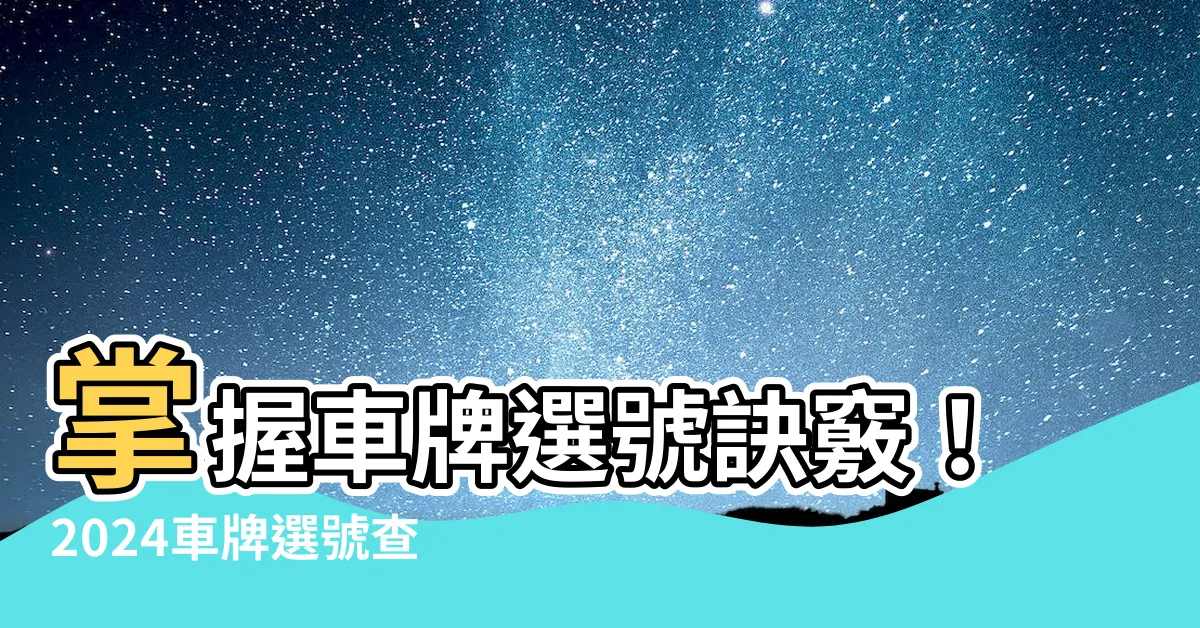 【車牌選號查詢】掌握車牌選號訣竅！2024車牌選號查詢攻略快收藏