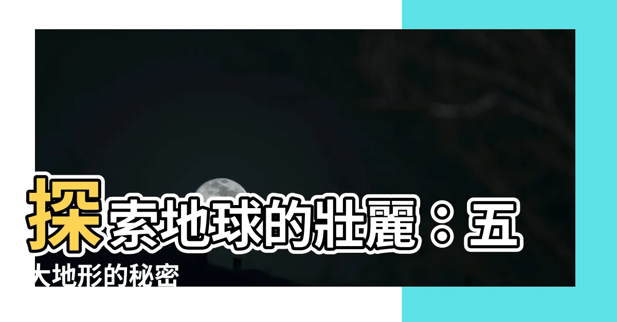 【五大地形】探索地球的壯麗：五大地形的秘密