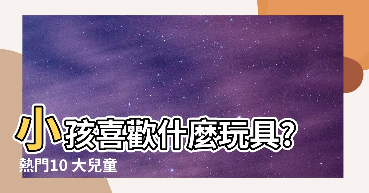 【小孩喜歡什麼】小孩喜歡什麼玩具? 熱門10 大兒童生日禮物推薦！