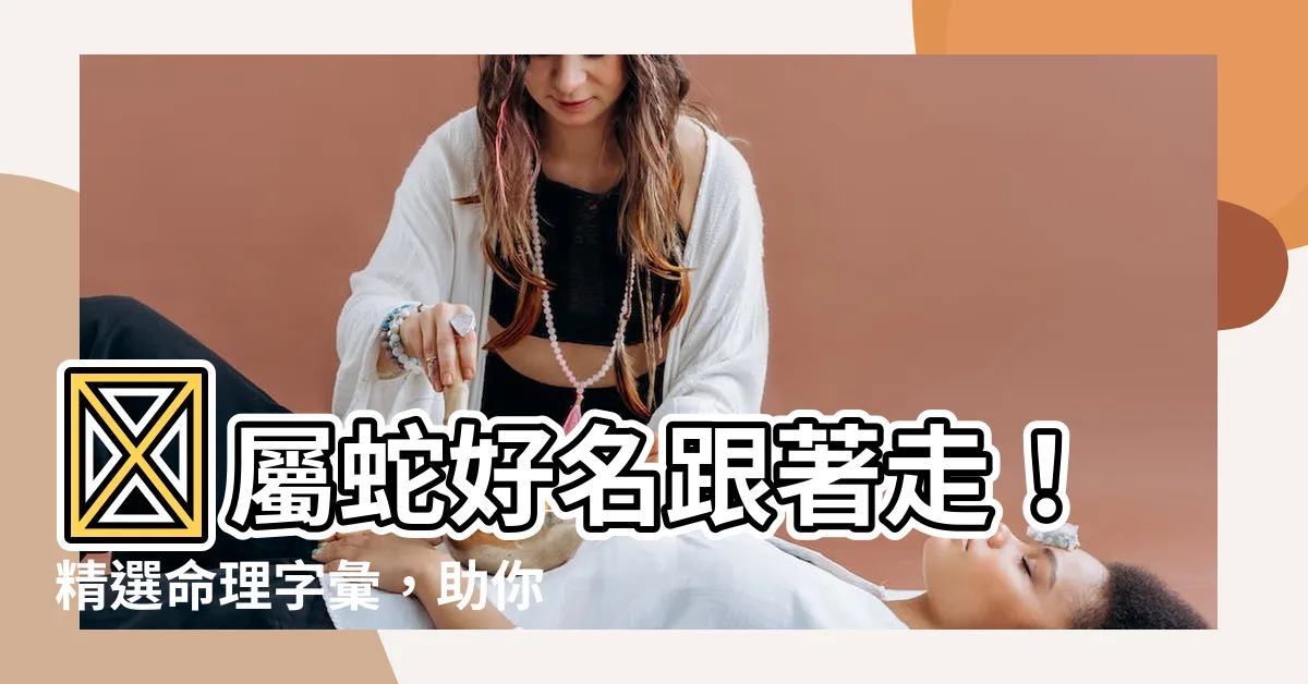 【屬蛇名字】🌟屬蛇好名跟著走！精選命理字彙，助你取名取好運🌟