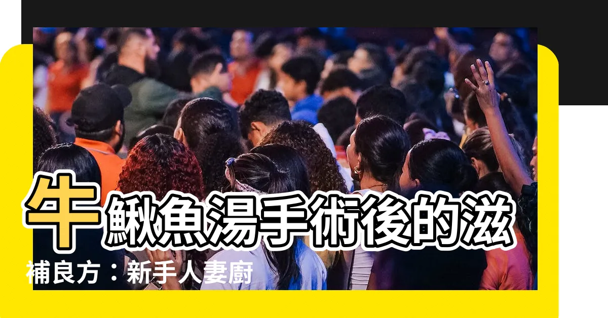 【牛鰍魚湯手術後】牛鰍魚湯手術後的滋補良方：新手人妻廚房秘方
