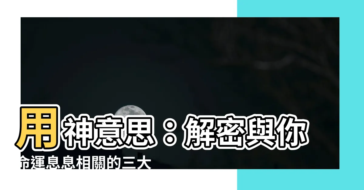 【用神意思】用神意思：解密與你命運息息相關的三大關鍵