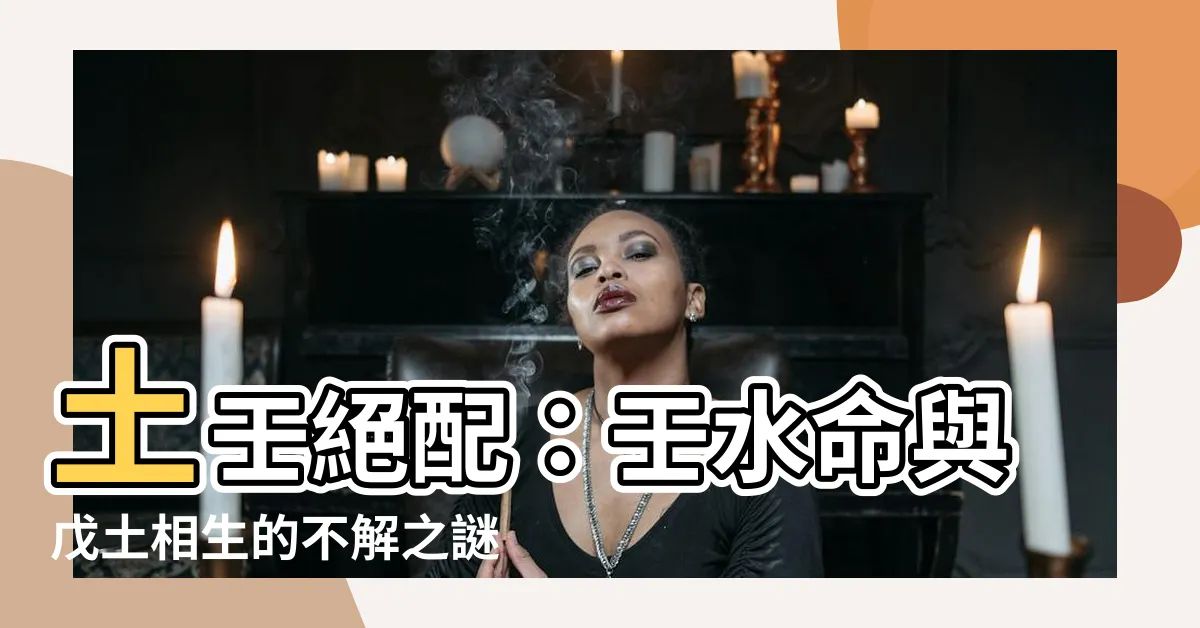 【土壬】土壬絕配：壬水命與戊土相生的不解之謎