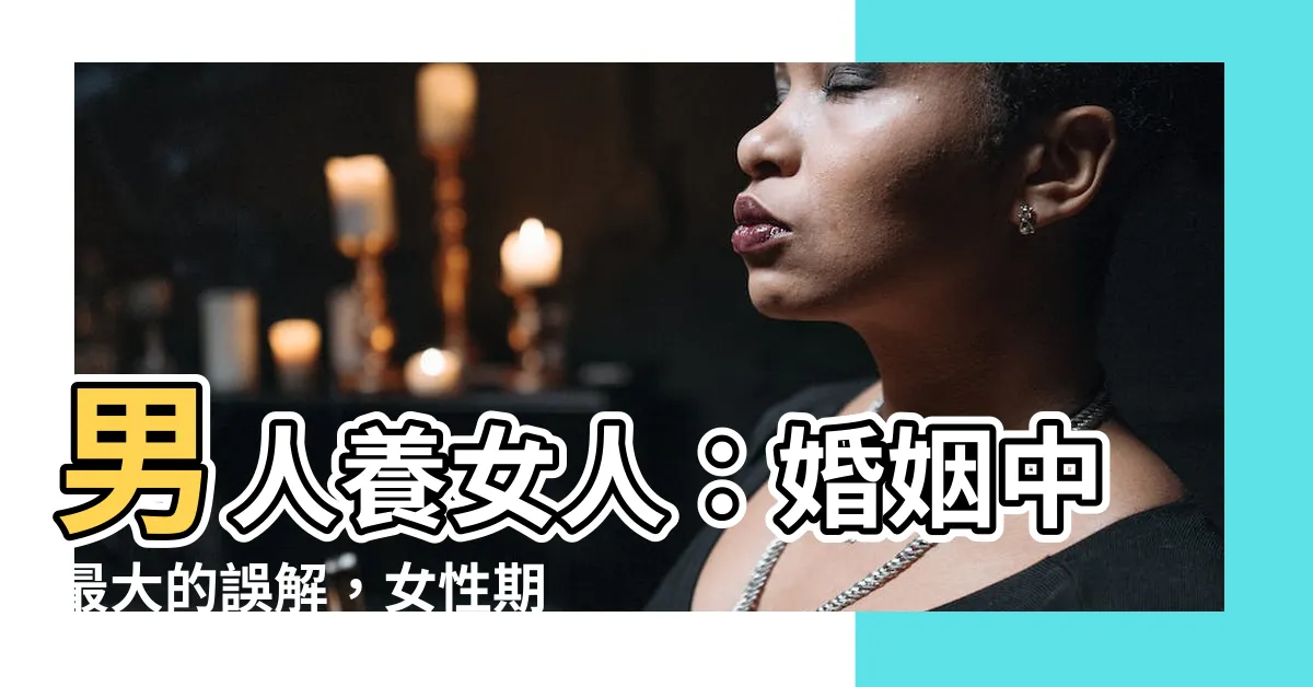 【男人養女人】男人養女人：婚姻中最大的誤解，女性期望的是什麼？