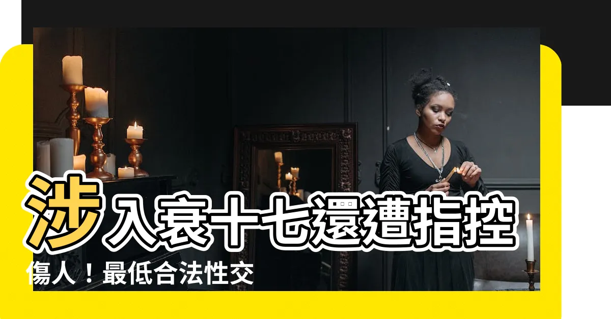 【衰十七】涉入衰十七還遭指控傷人！最低合法性交年齡為何？