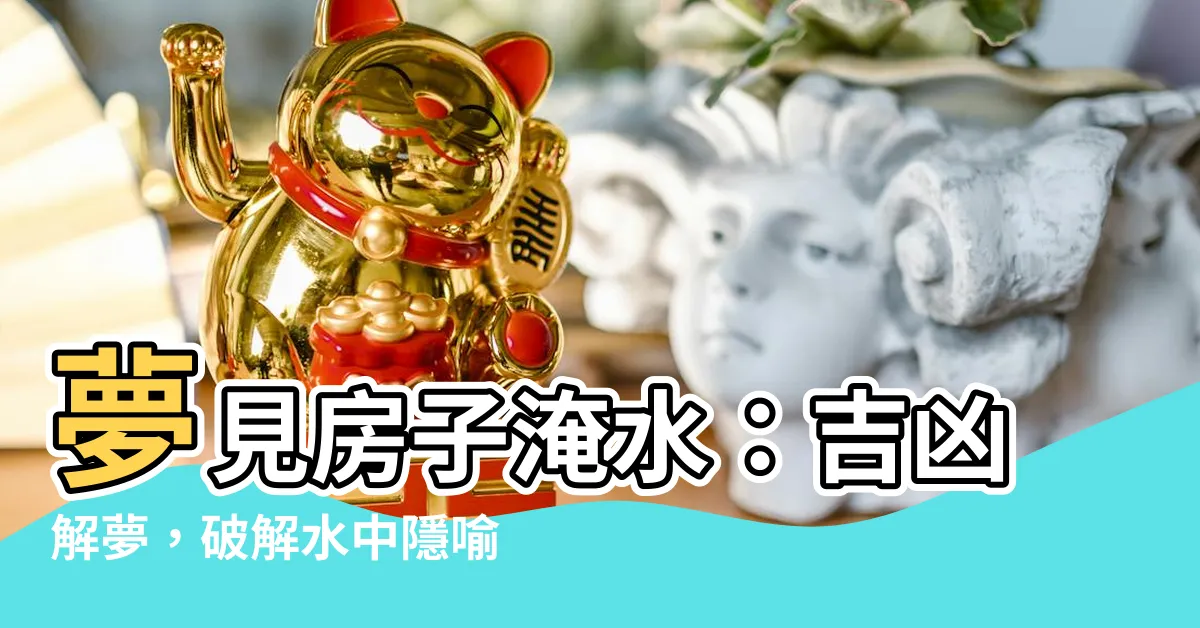 【夢見房子淹水】夢見房子淹水：吉凶解夢，破解水中隱喻