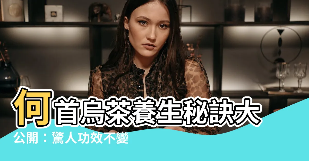 【何首烏茶功效】何首烏茶養生秘訣大公開：驚人功效不變黑反變健康！