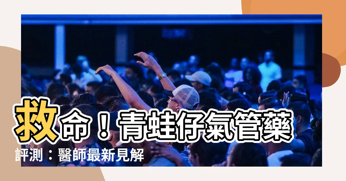 【青蛙仔氣管藥】救命！青蛙仔氣管藥評測：醫師最新見解