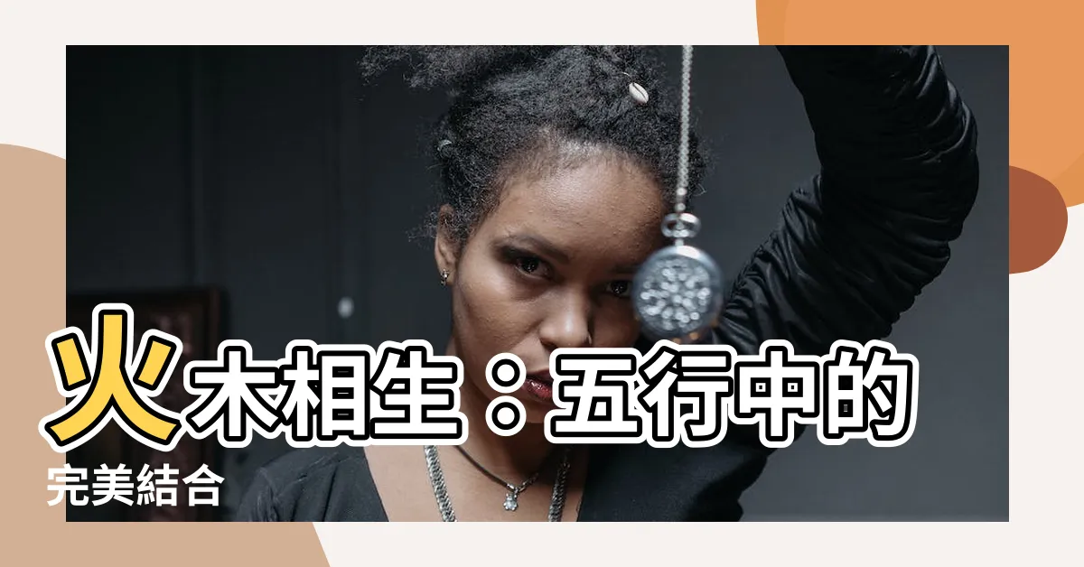 【火 木 五行】火木相生：五行中的完美結合