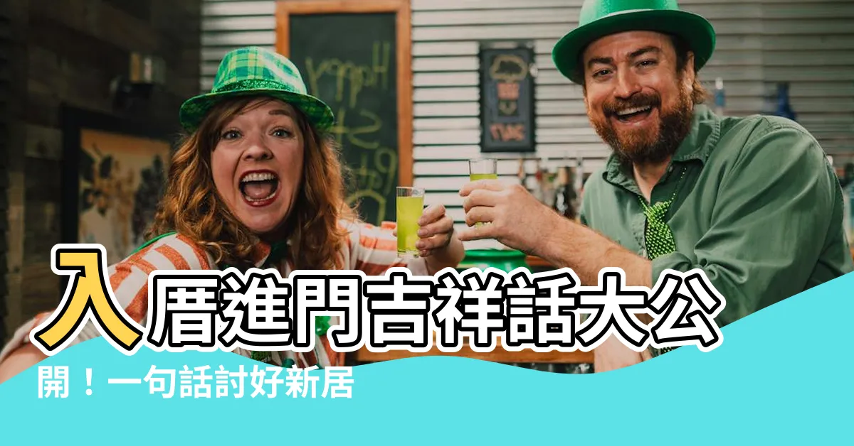 【入厝進門吉祥話】入厝進門吉祥話大公開！一句話討好新居主人
