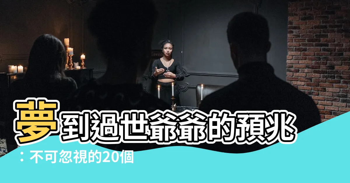 【夢到過世爺爺】夢到過世爺爺的預兆：不可忽視的20個徵兆
