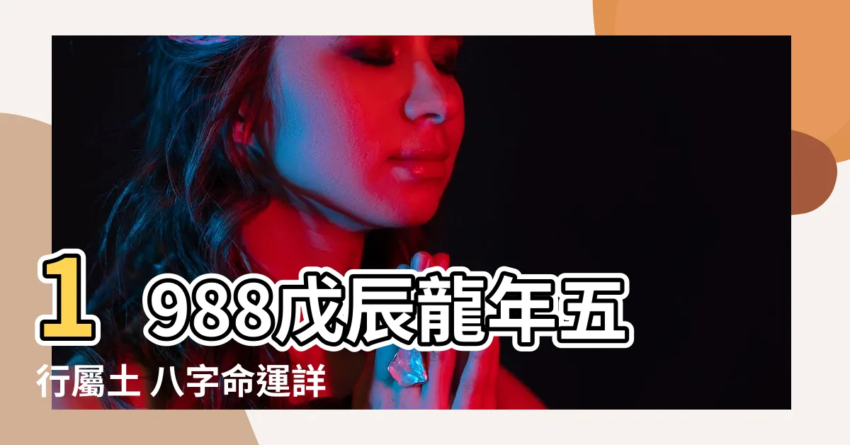 【1988年是什麼龍】1988戊辰龍年五行屬土 八字命運詳解與姻緣宜忌