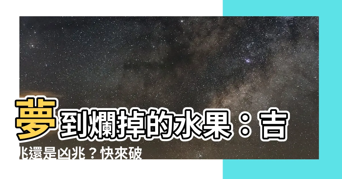 【夢到爛掉的水果】夢到爛掉的水果：吉兆還是凶兆？快來破解它的預兆！