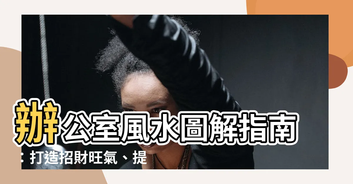 【辦公室風水圖解】辦公室風水圖解指南：打造招財旺氣、提升事業運的工作環境