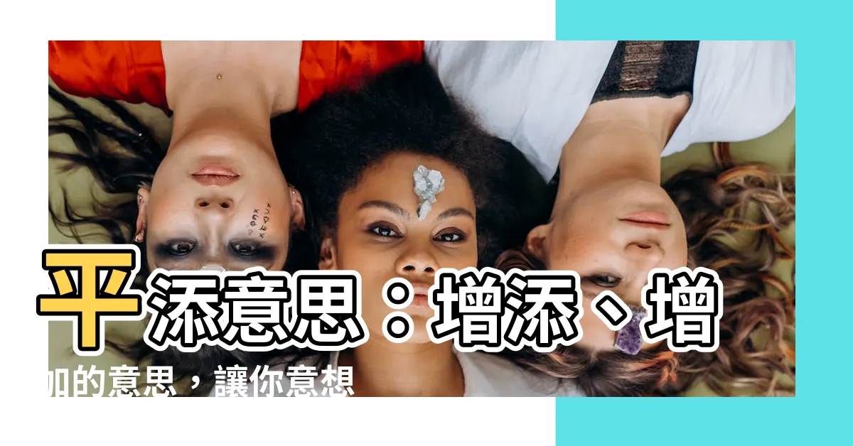 【平添 意思】平添意思：增添、增加的意思，讓你意想不到的驚喜！