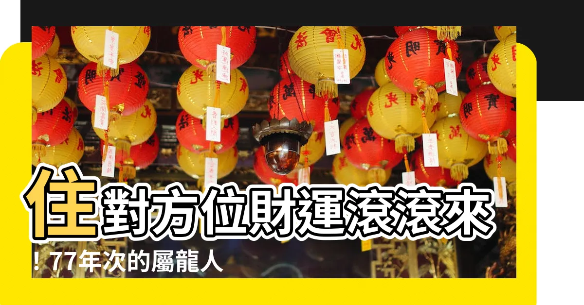 【77年次屬龍房屋座向】住對方位財運滾滾來！77年次的屬龍人快看過來！