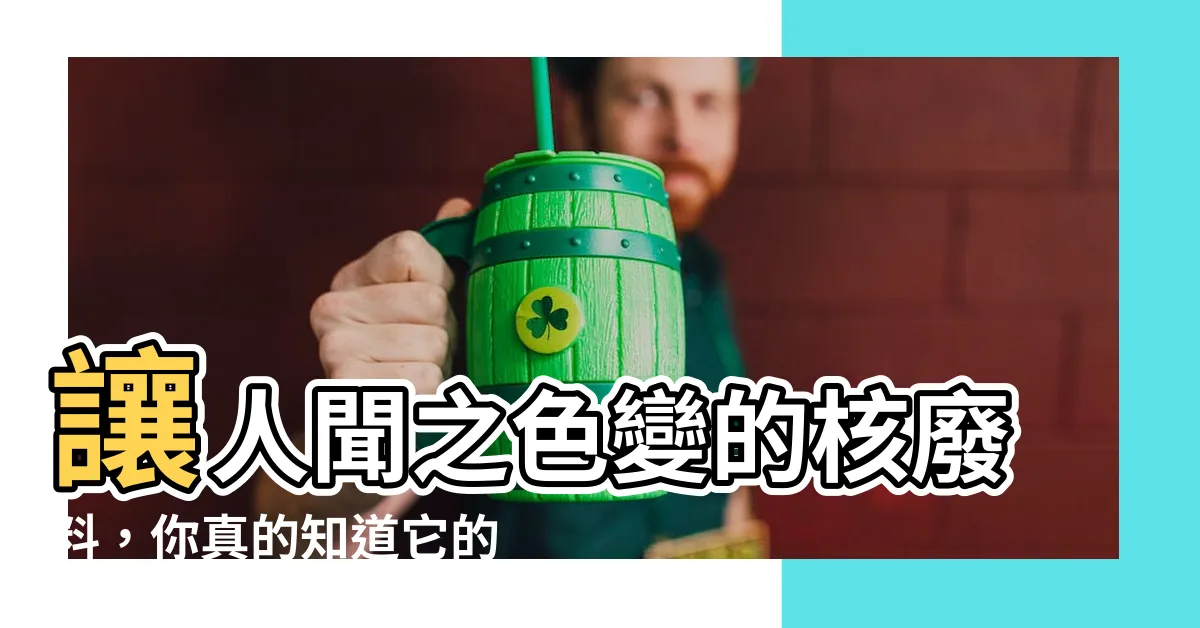 【核廢料顏色】讓人聞之色變的核廢料，你真的知道它的廬山真面目嗎？