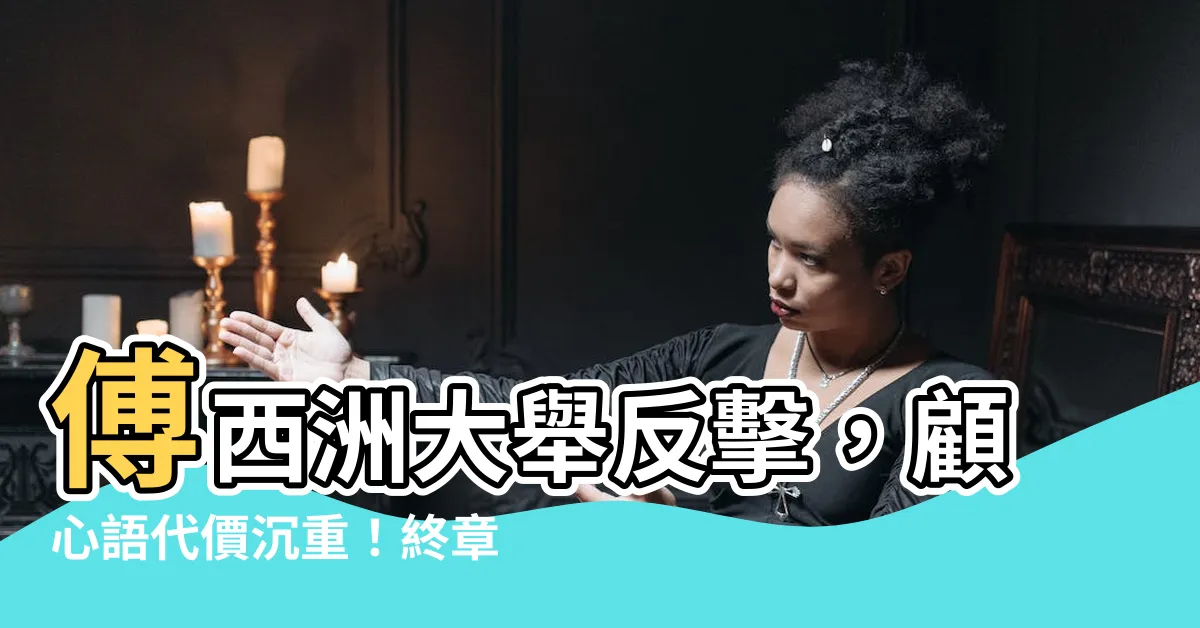 【傅西洲 顧心語】傅西洲大舉反擊，顧心語代價沉重！終章揭曉令人膽寒真相