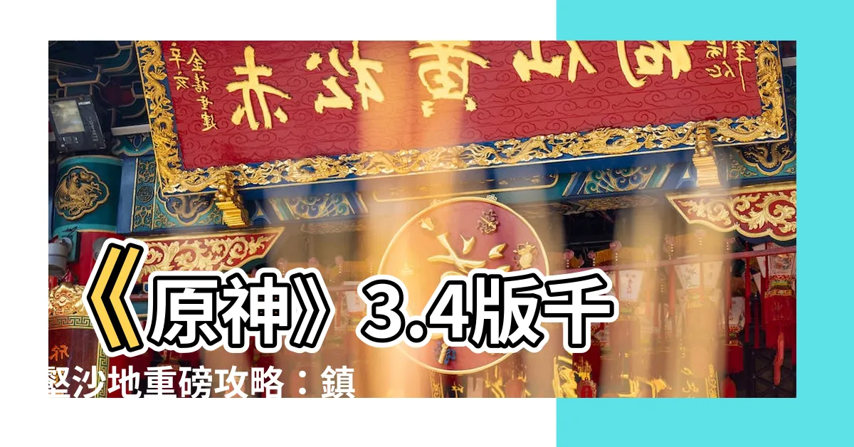 【鎮靈之枝 位置】《原神》3.4版千壑沙地重磅攻略：鎮靈之枝位置全解鎖！