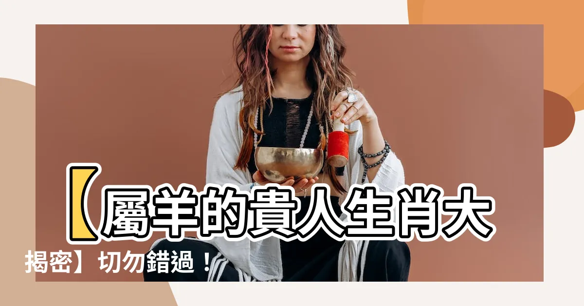【屬羊的貴人生肖】【屬羊的貴人生肖大揭密】切勿錯過！