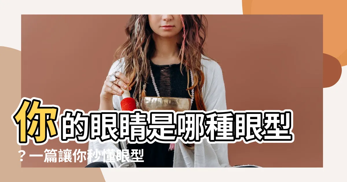 【眼睛眼型】你的眼睛是哪種眼型？一篇讓你秒懂眼型分類的全攻略！
