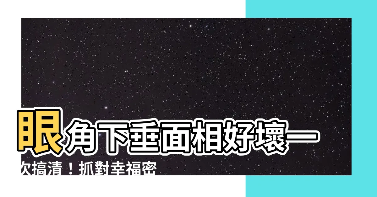 【眼角下垂面相】眼角下垂面相好壞一次搞清！抓對幸福密碼，桃花開好開滿