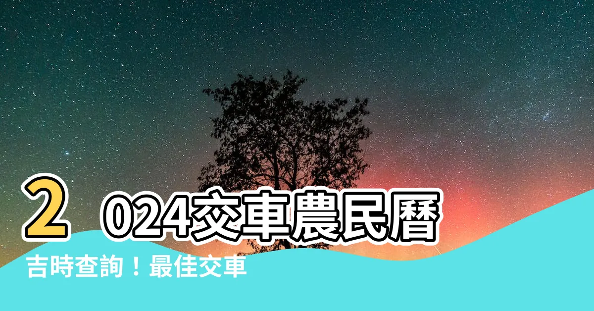 【交車農民曆吉時查詢】2024交車農民曆吉時查詢！最佳交車吉日一網打盡