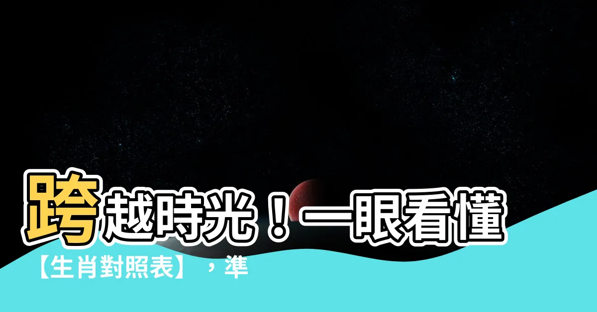 【生肖 對照表】跨越時光！一眼看懂【生肖對照表】，準確查詢你的生肖和年齡