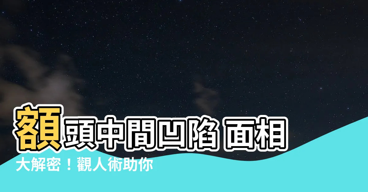 【額頭中間凹陷 面相】額頭中間凹陷 面相大解密！觀人術助你掌握運勢吉凶