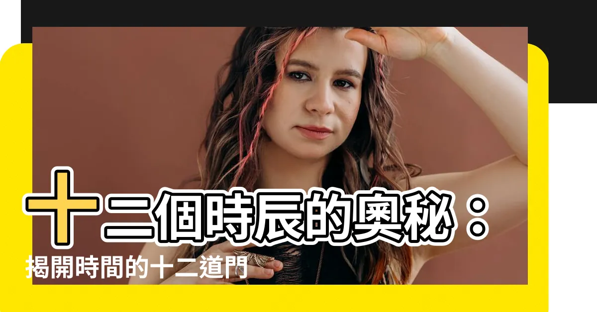 【十二個時辰】十二個時辰的奧秘：揭開時間的十二道門！