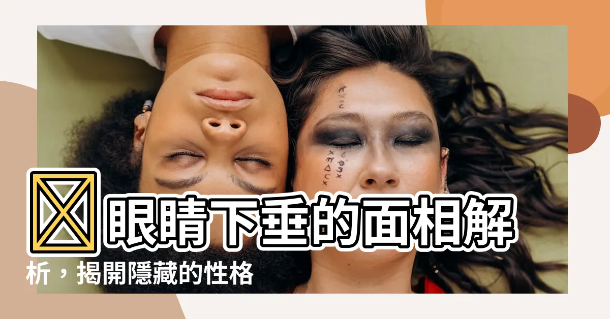 【眼睛下垂 面相】👀眼睛下垂的面相解析，揭開隱藏的性格秘密！