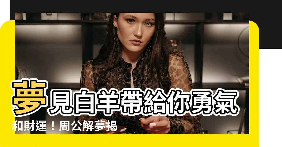 【夢見白羊】夢見白羊帶給你勇氣和財運！周公解夢揭曉吉兆密碼