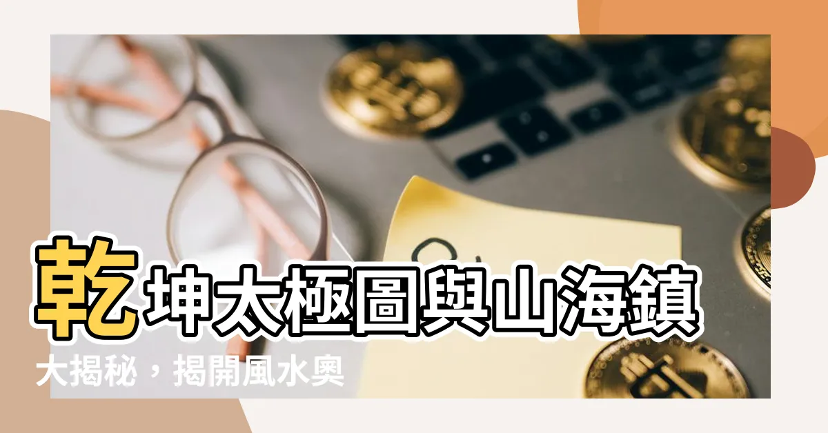 【乾坤太極圖與山海鎮的差別】乾坤太極圖與山海鎮大揭秘，揭開風水奧秘