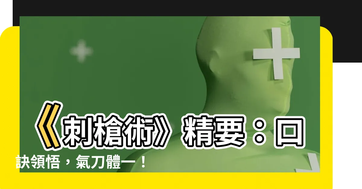 【刺槍術口訣】《刺槍術》精要：口訣領悟，氣刀體一！