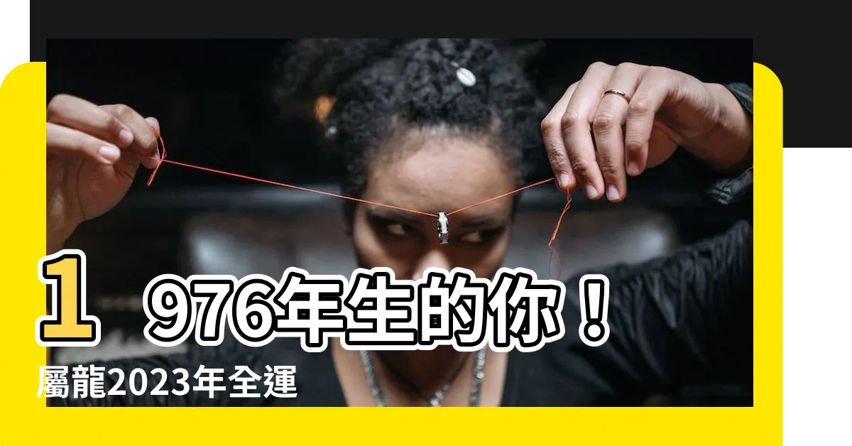 【1976年生】1976年生的你！屬龍2023年全運勢大公開