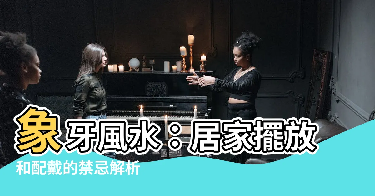 【象牙風水】象牙風水：居家擺放和配戴的禁忌解析