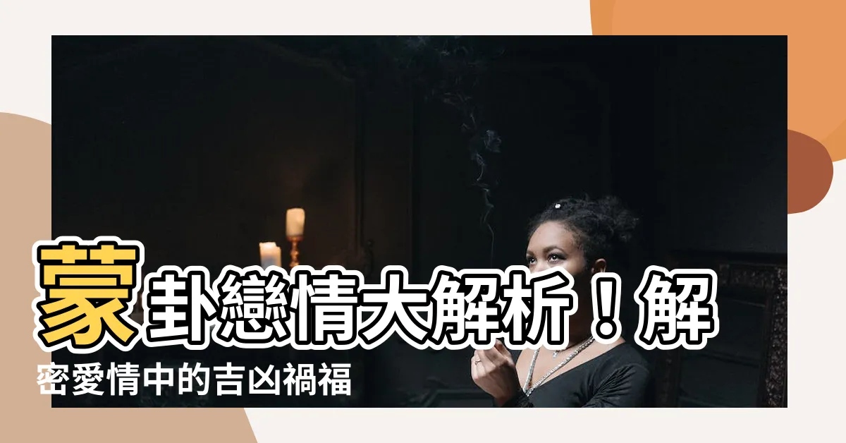 【蒙卦 感情】蒙卦戀情大解析！解密愛情中的吉凶禍福