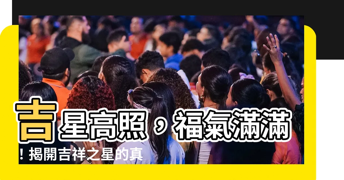 【吉星高照意思】吉星高照，福氣滿滿！揭開吉祥之星的真諦