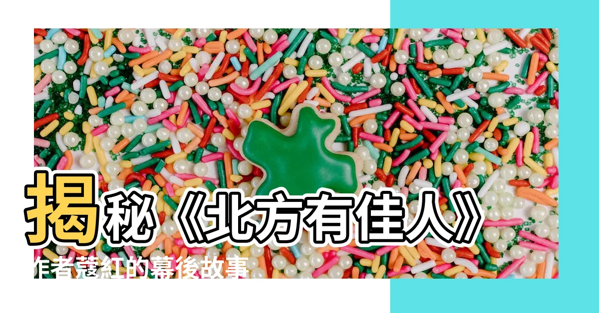 【北方有家人】揭秘《北方有佳人》作者蔻紅的幕後故事：北方有家人的傳奇誕生
