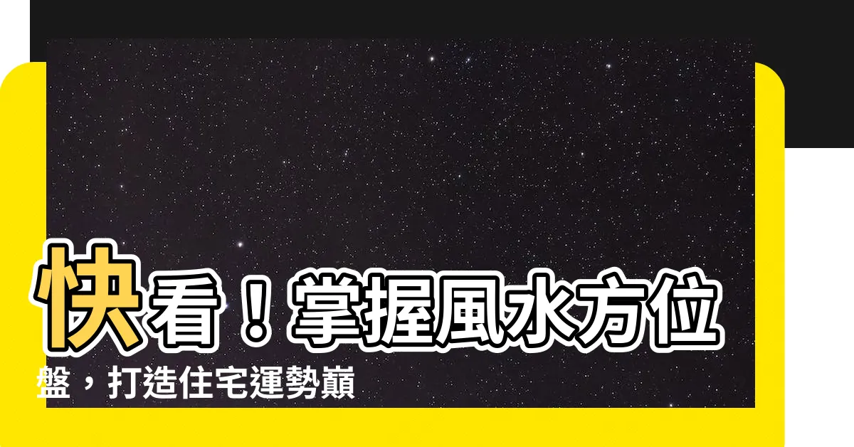 【風水方位盤】快看！掌握風水方位盤，打造住宅運勢巔峯！