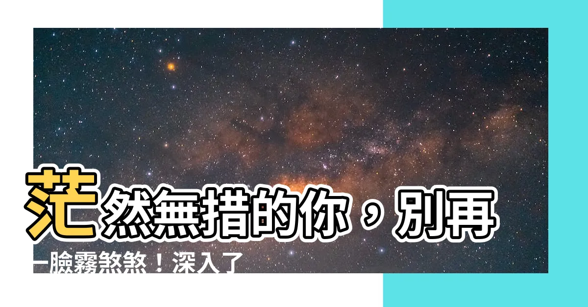 【茫然 意思】茫然無措的你，別再一臉霧煞煞！深入瞭解「茫然」真正的意思