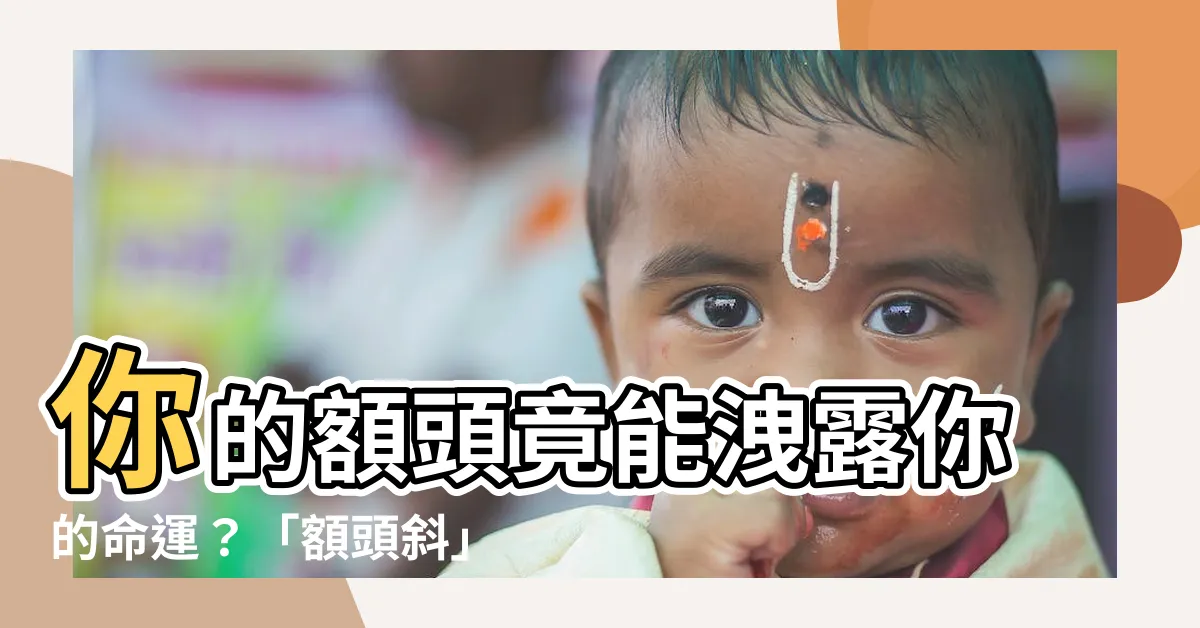 【額頭斜】你的額頭竟能洩露你的命運？「額頭斜」的人都什麼個性？