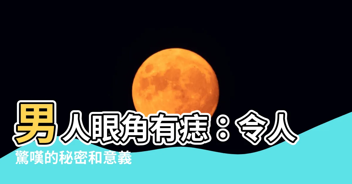 【男人眼角有痣】男人眼角有痣：令人驚嘆的秘密和意義