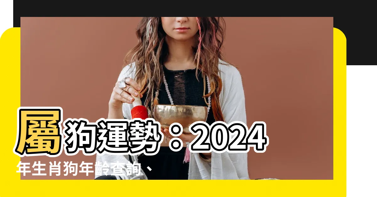 【屬狗】屬狗運勢：2024年生肖狗年齡查詢、性格分析