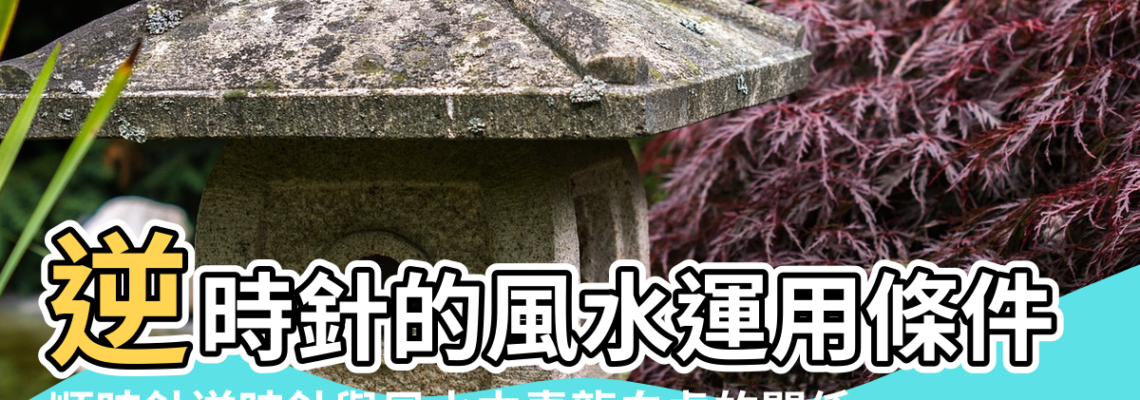 【風水關於逆時針】逆時針的風水運用條件 |順時針逆時針與風水中青龍白虎的關係 |九五令牌陰陽篇系列 |