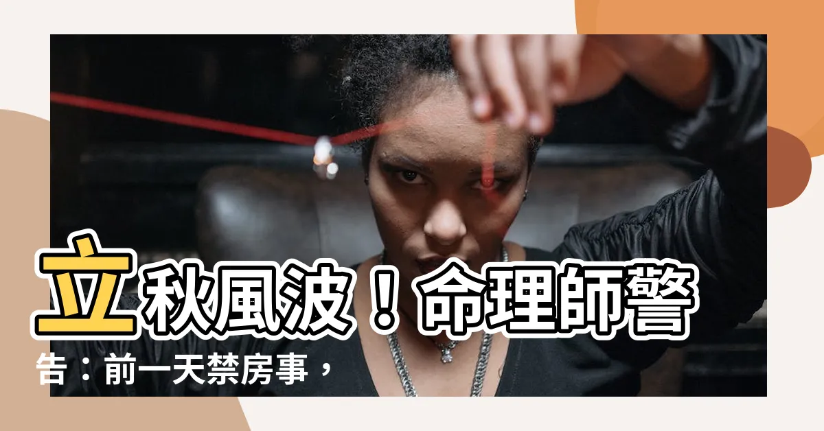 【立秋禁房事】立秋風波！命理師警告：前一天禁房事，以免折壽3年