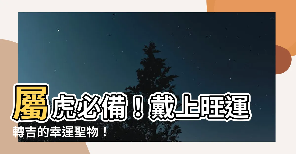 【屬虎適合戴什麼】屬虎必備！戴上旺運轉吉的幸運聖物！
