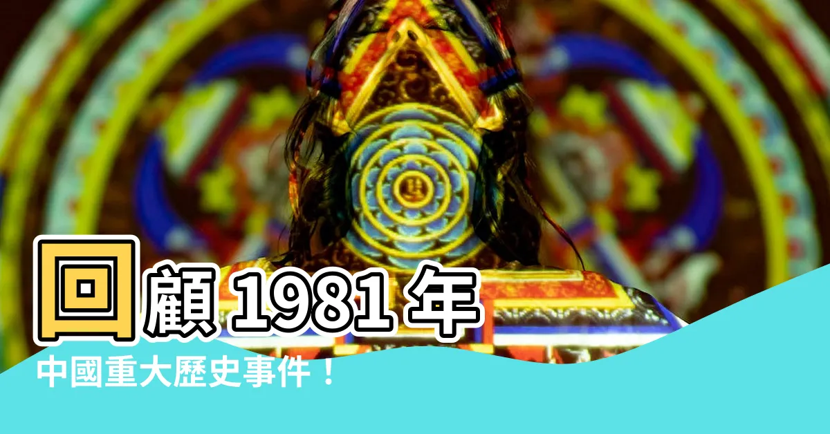 【1981 年】回顧 1981 年中國重大歷史事件！揭秘關鍵轉折點！