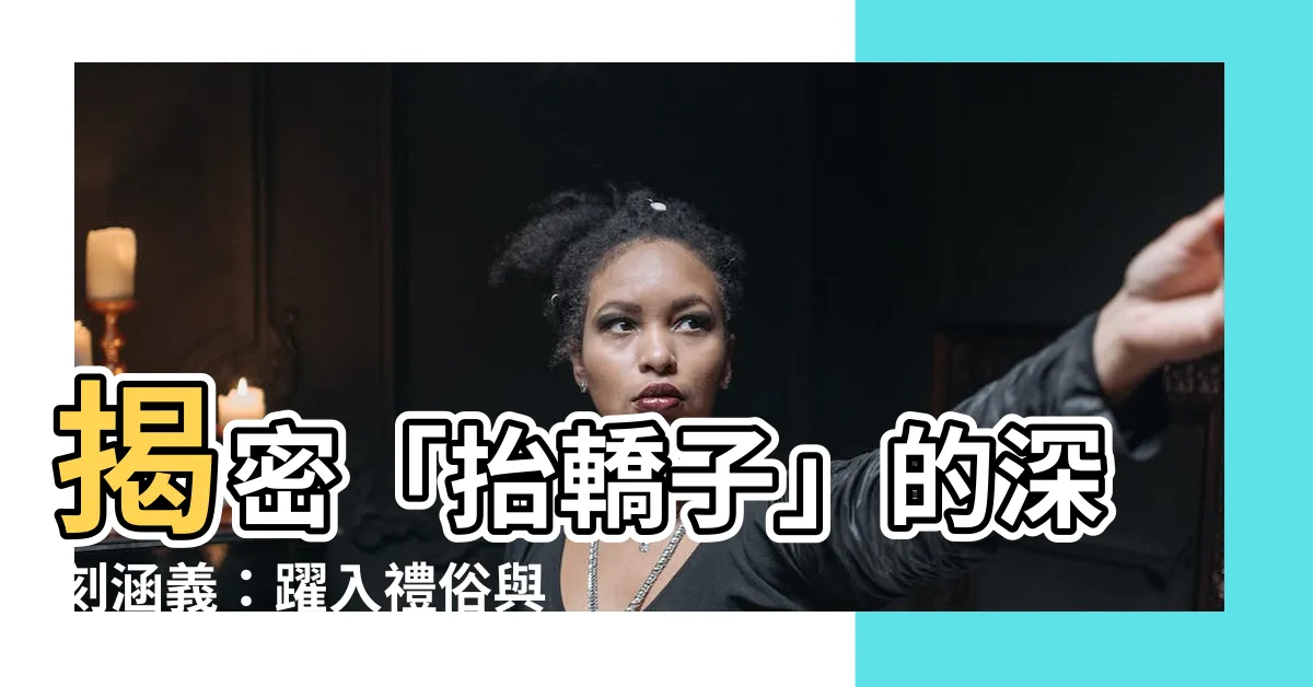 【抬轎意思】揭密「抬轎子」的深刻涵義：躍入禮俗與文化脈絡