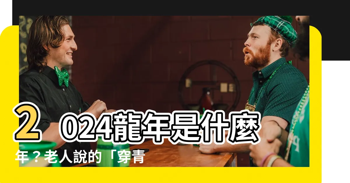 【2024龍年是什麼年】2024龍年是什麼年？老人説的「穿青衣」竟然與這4生肖有關！